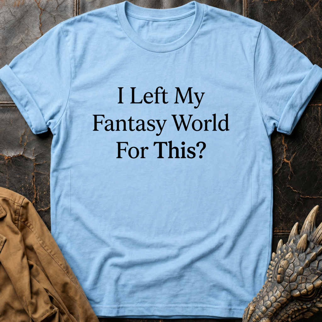 I Left My Fantasy World For This T-Shirt