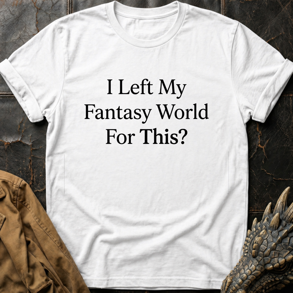I Left My Fantasy World For This T-Shirt